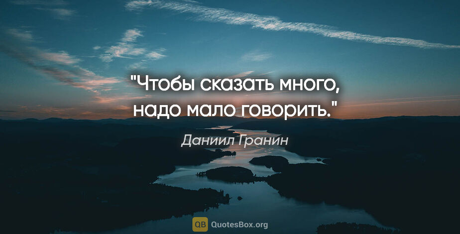 Даниил Гранин цитата: "Чтобы сказать много, надо мало говорить."