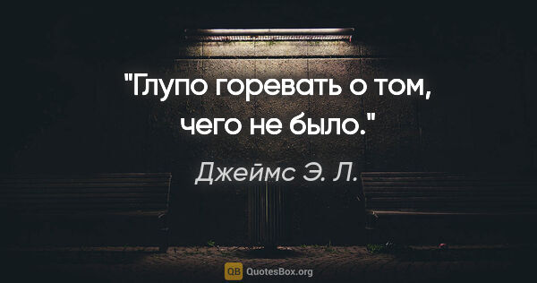 Джеймс Э. Л. цитата: "Глупо горевать о том, чего не было."