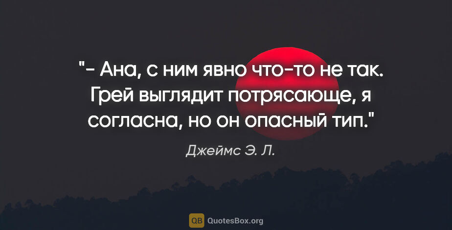 Джеймс Э. Л. цитата: "- Ана, с ним явно что-то не так. Грей выглядит потрясающе, я..."