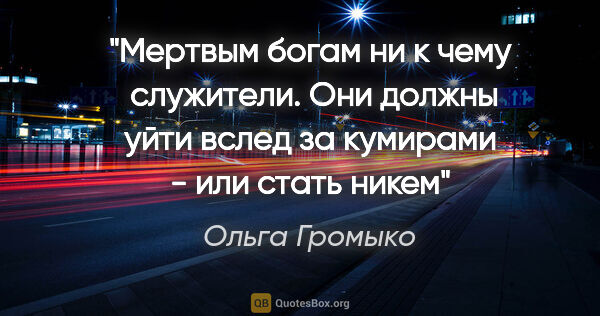 Ольга Громыко цитата: "Мертвым богам ни к чему  служители. Они должны уйти вслед за..."