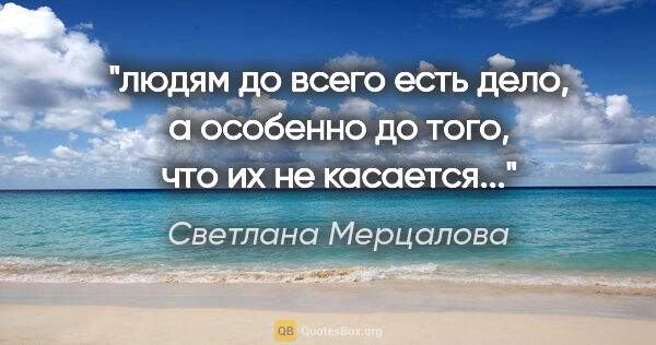 Светлана Мерцалова цитата: ""людям до всего есть дело, а особенно до того, что их не..."