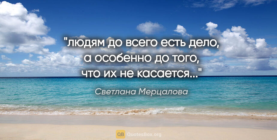 Светлана Мерцалова цитата: ""людям до всего есть дело, а особенно до того, что их не..."