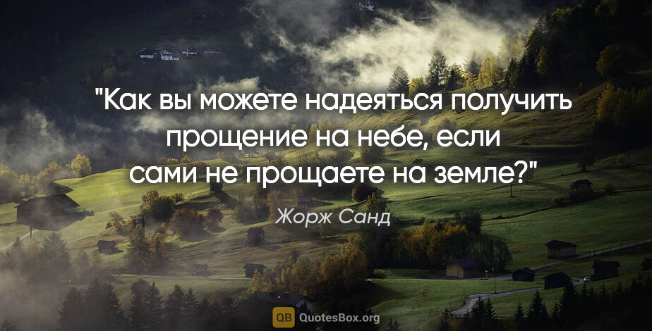 Жорж Санд цитата: "Как вы можете надеяться получить прощение на небе, если сами..."