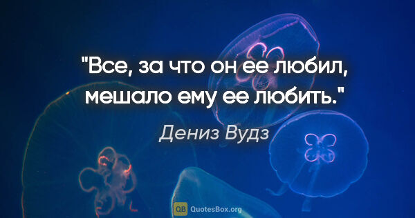 Дениз Вудз цитата: "Все, за что он ее любил, мешало ему ее любить."