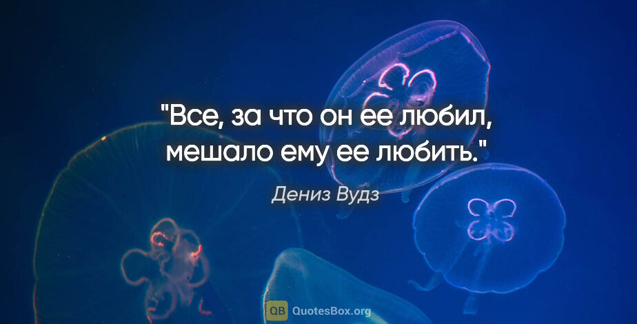 Дениз Вудз цитата: "Все, за что он ее любил, мешало ему ее любить."