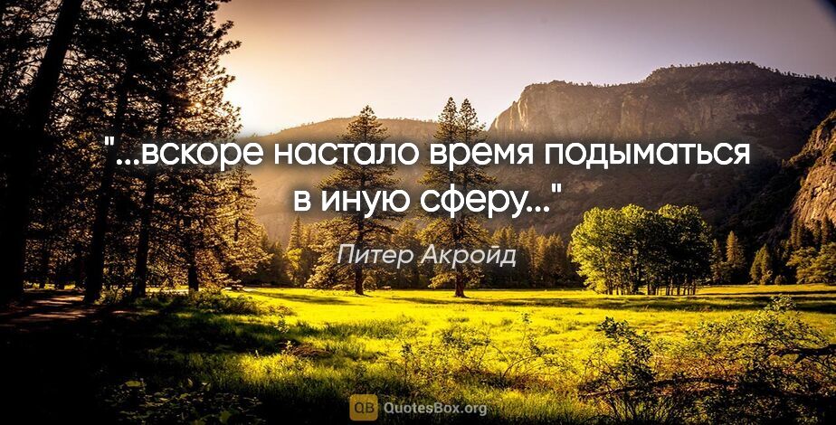 Питер Акройд цитата: "...вскоре настало время подыматься в иную сферу..."