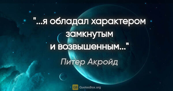 Питер Акройд цитата: "...я обладал характером замкнутым и возвышенным..."