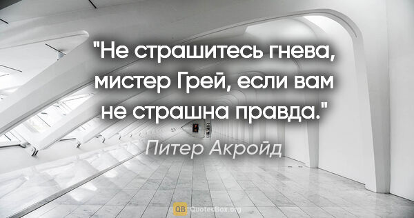 Питер Акройд цитата: "«Не страшитесь гнева, мистер Грей, если вам не страшна правда»."