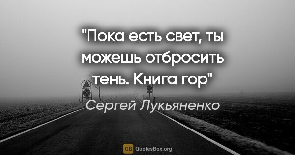 Сергей Лукьяненко цитата: "Пока есть свет, ты можешь отбросить тень.

Книга гор"