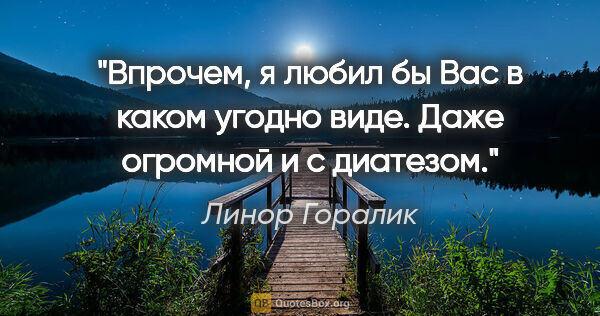 Линор Горалик цитата: "Впрочем, я любил бы Вас в каком угодно виде. Даже огромной и с..."