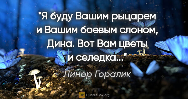 Линор Горалик цитата: "Я буду Вашим рыцарем и Вашим боевым слоном, Дина. Вот Вам..."