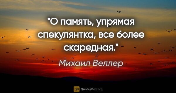 Михаил Веллер цитата: "О память, упрямая спекулянтка, все более скаредная."