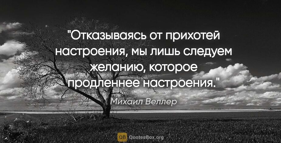 Михаил Веллер цитата: "Отказываясь от прихотей настроения, мы лишь следуем желанию,..."