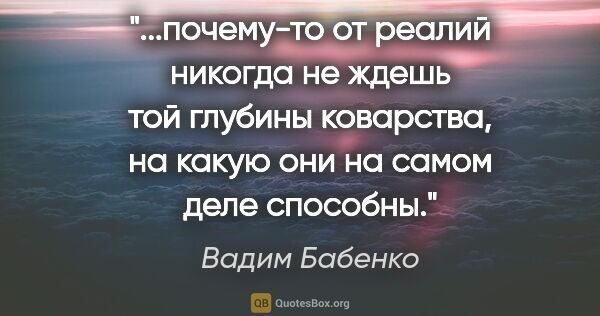 Вадим Бабенко цитата: "почему-то от реалий никогда не ждешь той глубины коварства, на..."