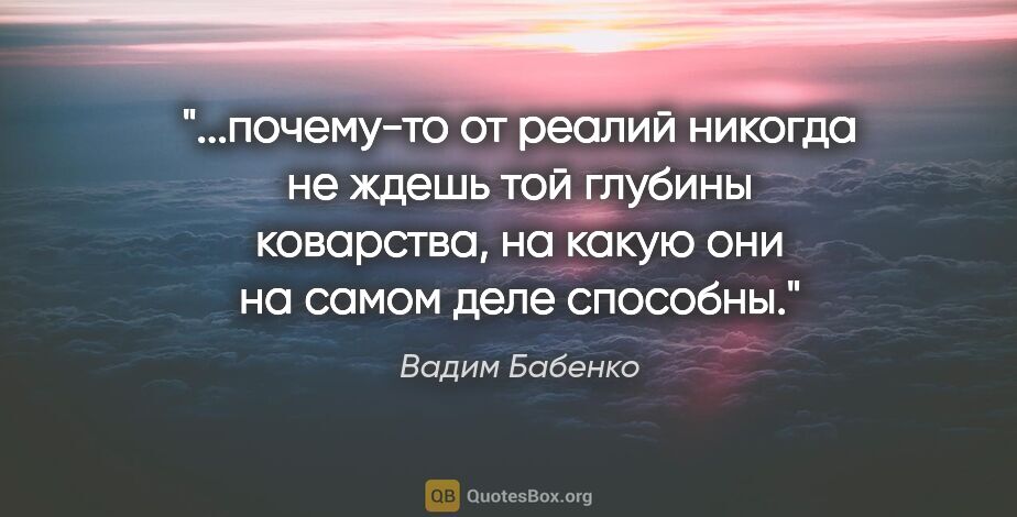 Вадим Бабенко цитата: "почему-то от реалий никогда не ждешь той глубины коварства, на..."