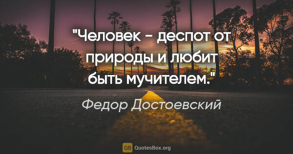 Федор Достоевский цитата: "Человек - деспот от природы и любит быть мучителем."