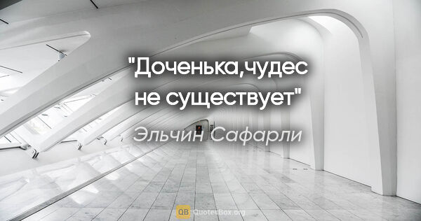 Эльчин Сафарли цитата: "Доченька,чудес не существует"