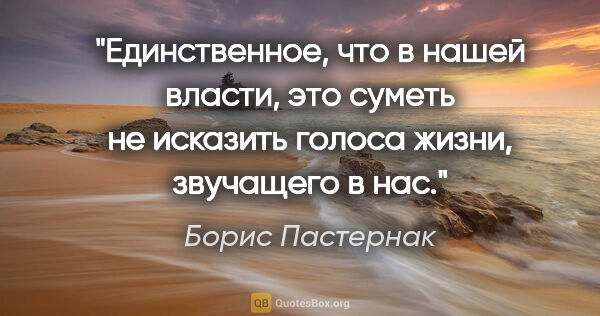 Борис Пастернак цитата: "Единственное, что в нашей власти, это суметь не исказить..."