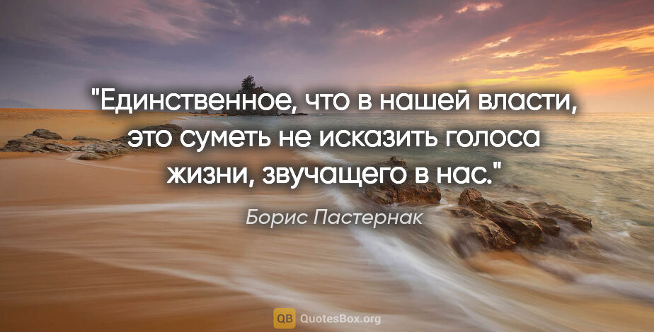 Борис Пастернак цитата: "Единственное, что в нашей власти, это суметь не исказить..."