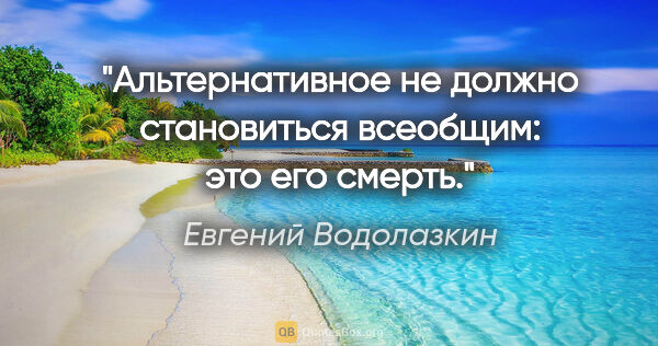 Евгений Водолазкин цитата: "Альтернативное не должно становиться всеобщим: это его смерть."