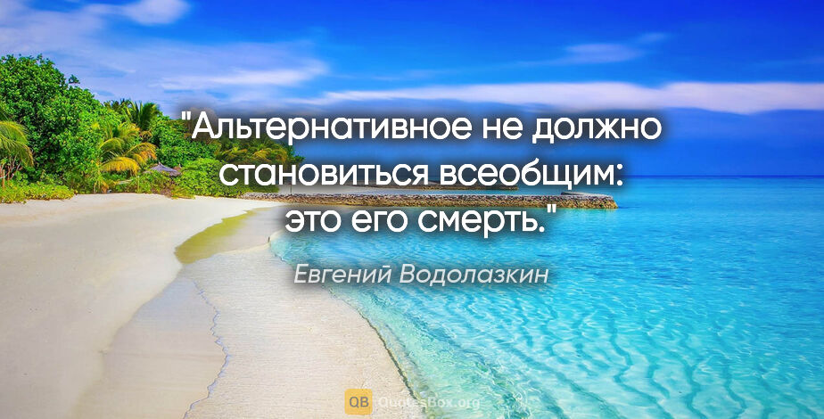 Евгений Водолазкин цитата: "Альтернативное не должно становиться всеобщим: это его смерть."