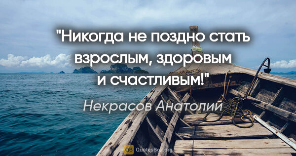 Некрасов Анатолий цитата: "Никогда не поздно стать взрослым, здоровым и счастливым!"