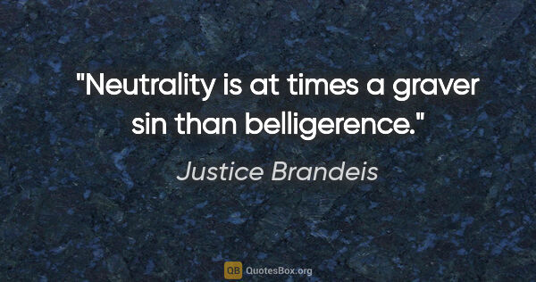 Justice Brandeis quote: "Neutrality is at times a graver sin than belligerence."