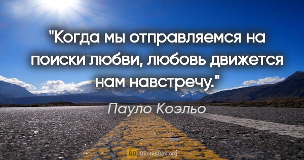 Пауло Коэльо цитата: "Когда мы отправляемся на поиски любви, любовь движется нам..."