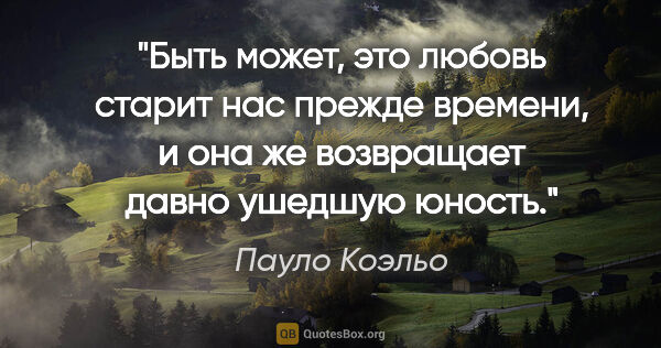 Пауло Коэльо цитата: "Быть может, это любовь старит нас прежде времени, и она же..."