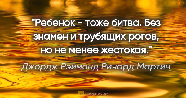 Джордж Рэймонд Ричард Мартин цитата: "Ребенок - тоже битва. Без знамен и трубящих рогов, но не менее..."