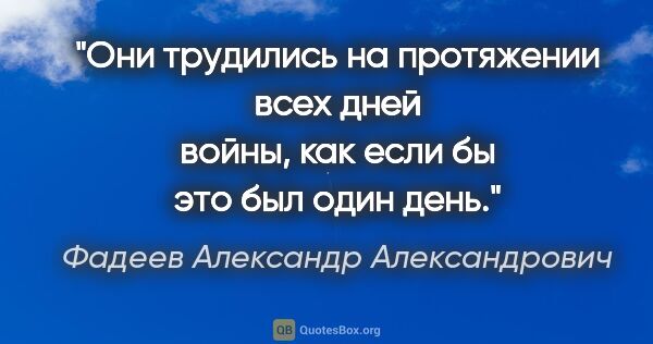 Фадеев Александр Александрович цитата: "Они трудились на протяжении всех дней войны, как если бы это..."