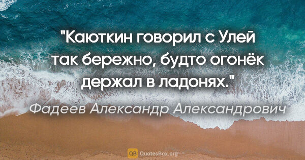 Фадеев Александр Александрович цитата: "Каюткин говорил с Улей так бережно, будто огонёк держал в..."