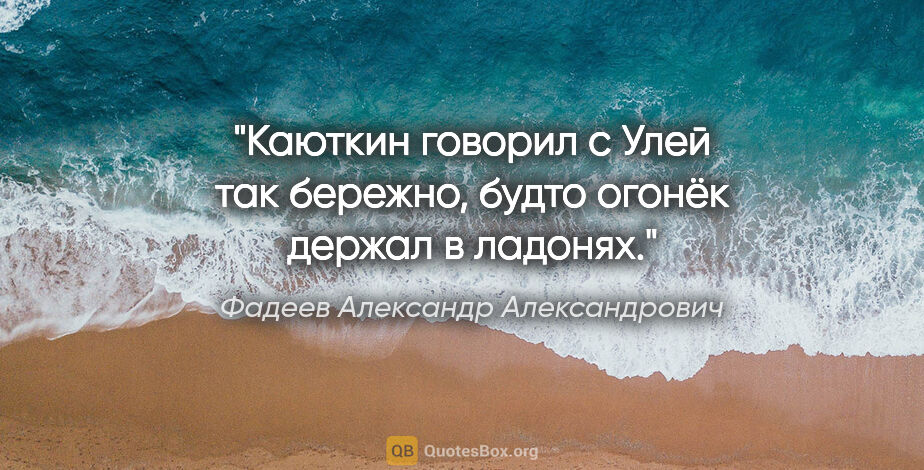 Фадеев Александр Александрович цитата: "Каюткин говорил с Улей так бережно, будто огонёк держал в..."