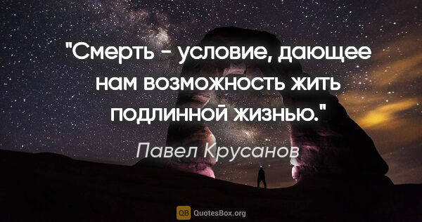 Павел Крусанов цитата: "Смерть - условие, дающее нам возможность жить подлинной жизнью."