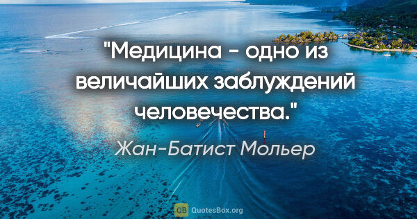 Жан-Батист Мольер цитата: "Медицина - одно из величайших заблуждений человечества."