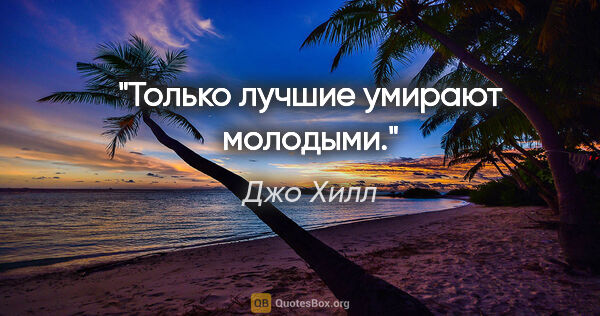 Джо Хилл цитата: "Только лучшие умирают молодыми."