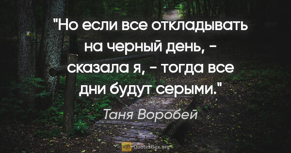 Таня Воробей цитата: "Но если все откладывать на черный день, - сказала я, - тогда..."