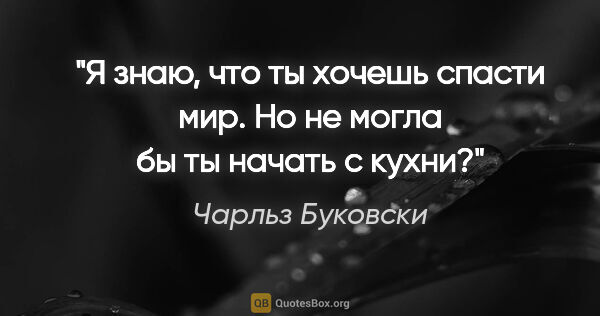 Чарльз Буковски цитата: ""Я знаю, что ты хочешь спасти мир. Но не могла бы ты начать с..."