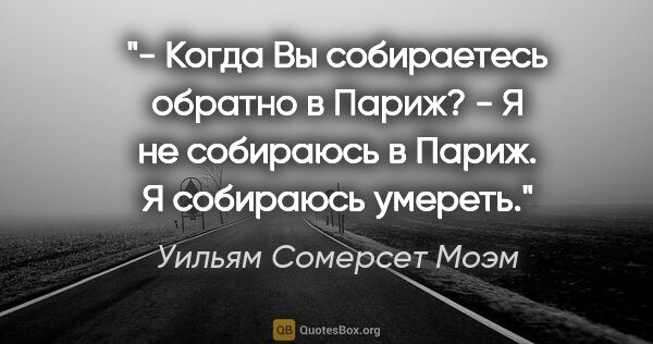 Уильям Сомерсет Моэм цитата: "- Когда Вы собираетесь обратно в Париж?

- Я не собираюсь в..."