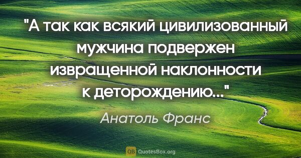 Анатоль Франс цитата: "А так как всякий цивилизованный мужчина подвержен извращенной..."