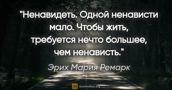 Эрих Мария Ремарк цитата: "Ненавидеть. Одной ненависти мало. Чтобы жить, требуется нечто..."