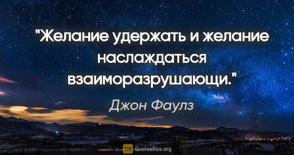 Джон Фаулз цитата: "Желание удержать и желание наслаждаться взаиморазрушающи."