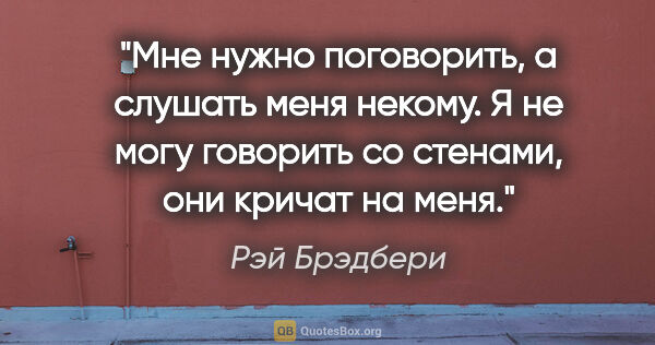 Рэй Брэдбери цитата: "Мне нужно поговорить, а слушать меня некому. Я не могу..."