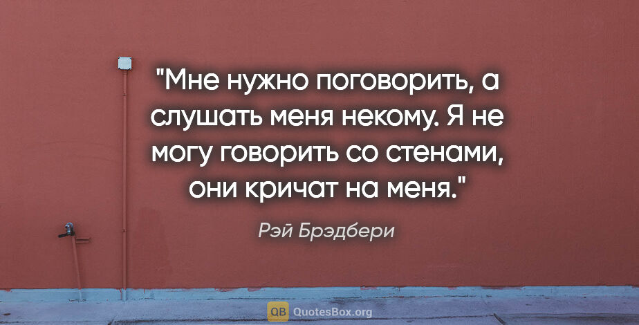 Рэй Брэдбери цитата: "Мне нужно поговорить, а слушать меня некому. Я не могу..."