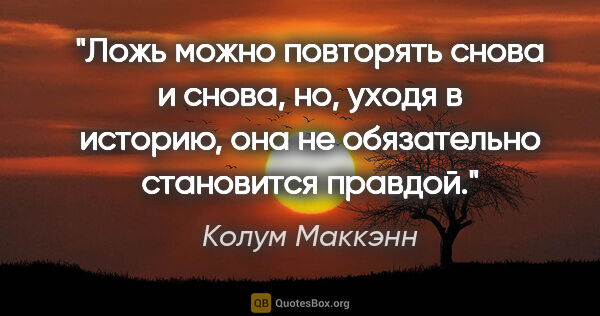 Колум Маккэнн цитата: "Ложь можно повторять снова и снова, но, уходя в историю, она..."