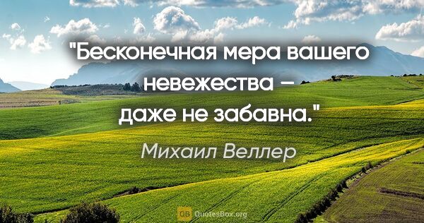 Михаил Веллер цитата: "Бесконечная мера вашего невежества – даже не забавна."