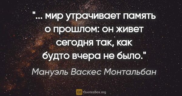 Мануэль Васкес Монтальбан цитата: " мир утрачивает память о прошлом: он живет сегодня так, как..."