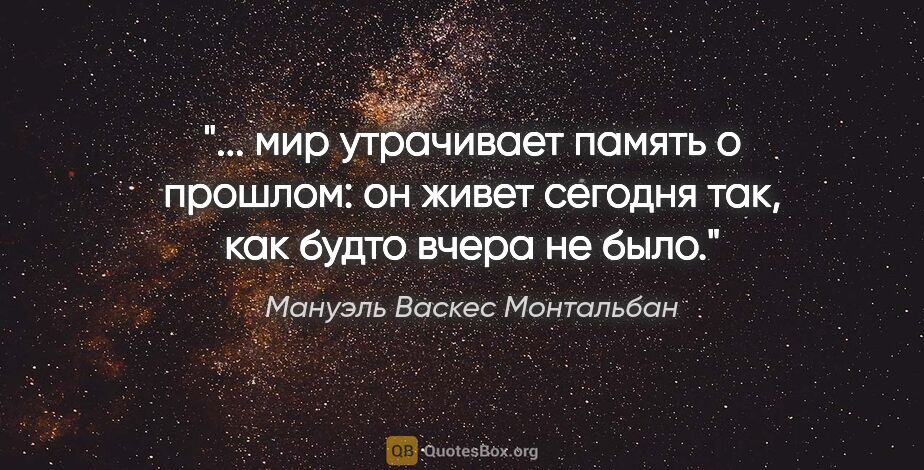 Мануэль Васкес Монтальбан цитата: " мир утрачивает память о прошлом: он живет сегодня так, как..."