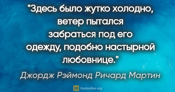 Джордж Рэймонд Ричард Мартин цитата: ""Здесь было жутко холодно, ветер пытался забраться под его..."