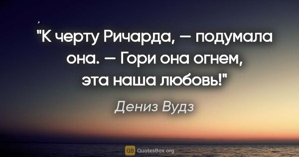 Дениз Вудз цитата: "«К черту Ричарда, — подумала она. — Гори она огнем, эта наша..."